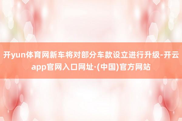 开yun体育网新车将对部分车款设立进行升级-开云app官网入口网址·(中国)官方网站