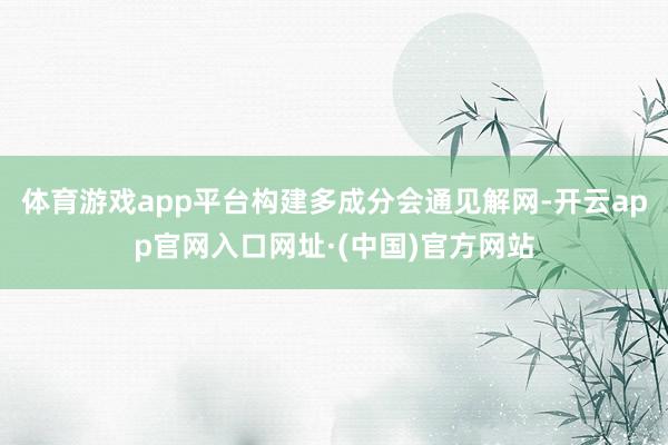 体育游戏app平台构建多成分会通见解网-开云app官网入口网址·(中国)官方网站