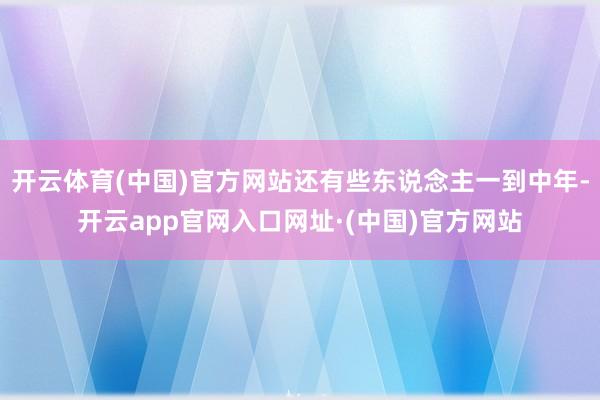 开云体育(中国)官方网站还有些东说念主一到中年-开云app官网入口网址·(中国)官方网站