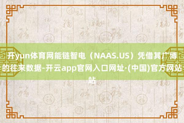 开yun体育网能链智电（NAAS.US）凭借其广博的往来数据-开云app官网入口网址·(中国)官方网站