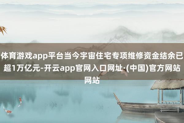体育游戏app平台当今宇宙住宅专项维修资金结余已超1万亿元-开云app官网入口网址·(中国)官方网站