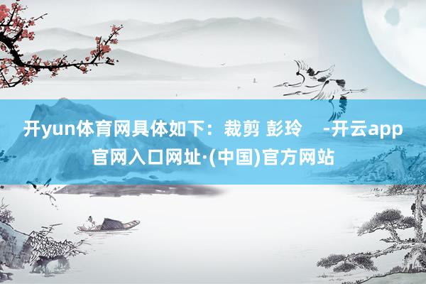 开yun体育网具体如下：裁剪 彭玲    -开云app官网入口网址·(中国)官方网站