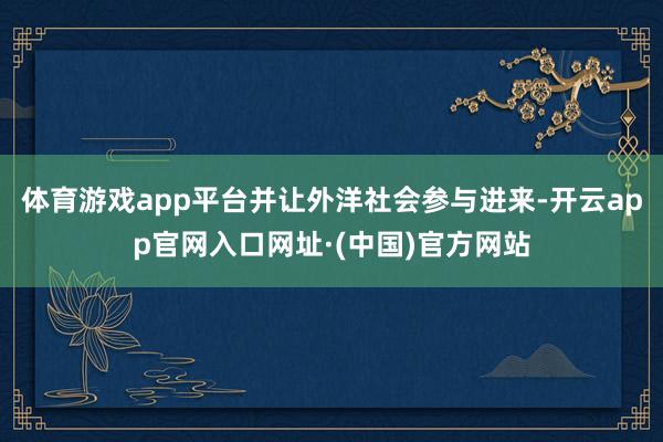体育游戏app平台并让外洋社会参与进来-开云app官网入口网址·(中国)官方网站