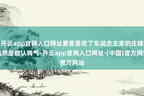 开云app官网入口网址要是是吃了东说念主家的庄稼虽然是自认晦气-开云app官网入口网址·(中国)官方网站