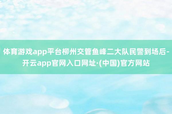 体育游戏app平台柳州交管鱼峰二大队民警到场后-开云app官网入口网址·(中国)官方网站