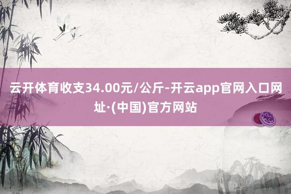 云开体育收支34.00元/公斤-开云app官网入口网址·(中国)官方网站