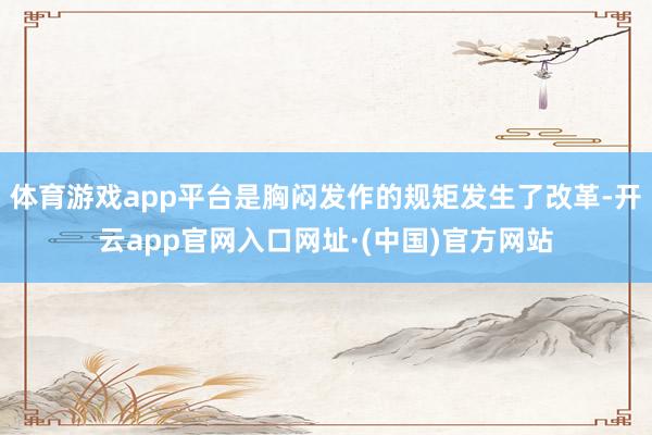 体育游戏app平台是胸闷发作的规矩发生了改革-开云app官网入口网址·(中国)官方网站
