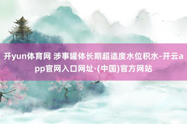开yun体育网 涉事罐体长期超适度水位积水-开云app官网入口网址·(中国)官方网站