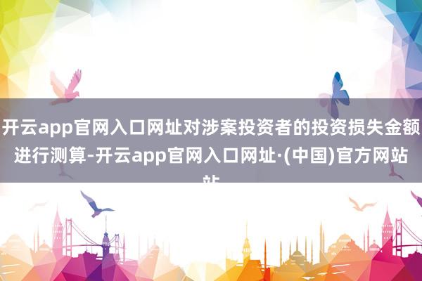开云app官网入口网址对涉案投资者的投资损失金额进行测算-开云app官网入口网址·(中国)官方网站