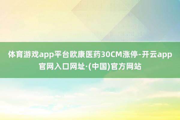 体育游戏app平台欧康医药30CM涨停-开云app官网入口网址·(中国)官方网站