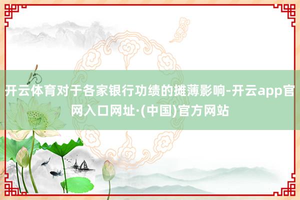 开云体育对于各家银行功绩的摊薄影响-开云app官网入口网址·(中国)官方网站