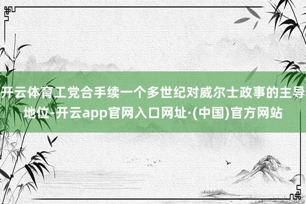 开云体育工党合手续一个多世纪对威尔士政事的主导地位-开云app官网入口网址·(中国)官方网站