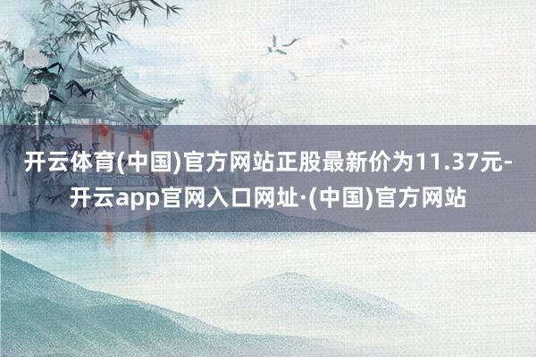 开云体育(中国)官方网站正股最新价为11.37元-开云app官网入口网址·(中国)官方网站