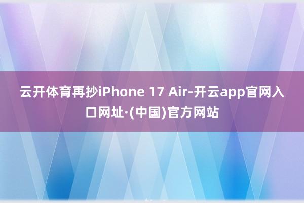 云开体育再抄iPhone 17 Air-开云app官网入口网址·(中国)官方网站