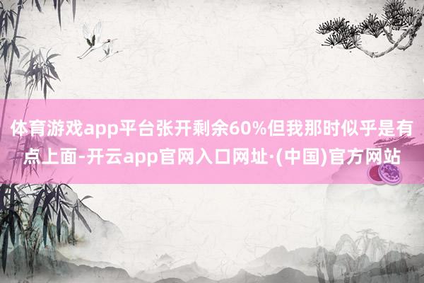 体育游戏app平台张开剩余60%但我那时似乎是有点上面-开云app官网入口网址·(中国)官方网站