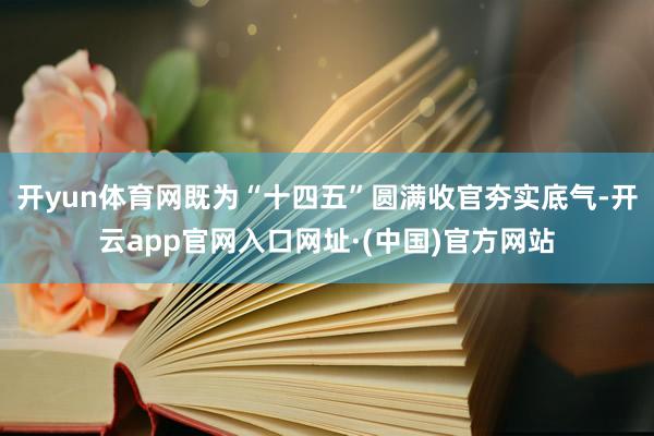 开yun体育网既为“十四五”圆满收官夯实底气-开云app官网入口网址·(中国)官方网站