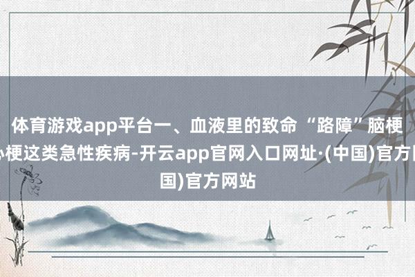 体育游戏app平台一、血液里的致命 “路障”脑梗、心梗这类急性疾病-开云app官网入口网址·(中国)官方网站