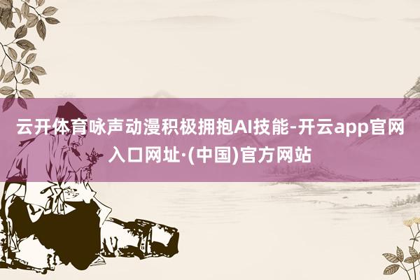 云开体育咏声动漫积极拥抱AI技能-开云app官网入口网址·(中国)官方网站