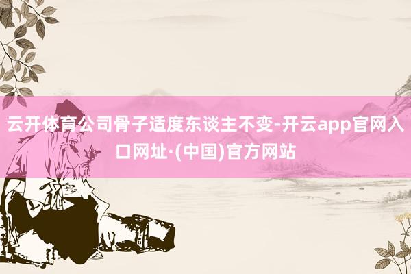 云开体育公司骨子适度东谈主不变-开云app官网入口网址·(中国)官方网站