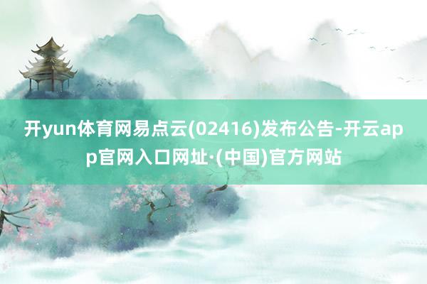 开yun体育网易点云(02416)发布公告-开云app官网入口网址·(中国)官方网站