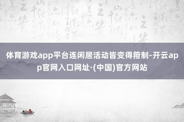 体育游戏app平台连闲居活动皆变得箝制-开云app官网入口网址·(中国)官方网站