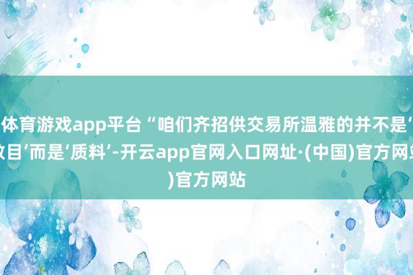 体育游戏app平台“咱们齐招供交易所温雅的并不是‘数目’而是‘质料’-开云app官网入口网址·(中国)官方网站