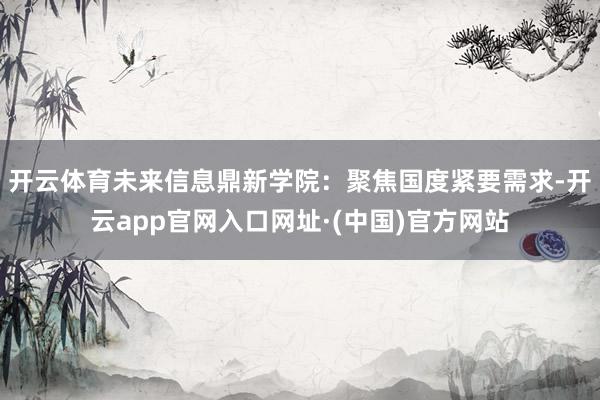 开云体育未来信息鼎新学院：聚焦国度紧要需求-开云app官网入口网址·(中国)官方网站