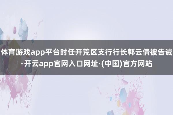 体育游戏app平台时任开荒区支行行长郭云倩被告诫-开云app官网入口网址·(中国)官方网站