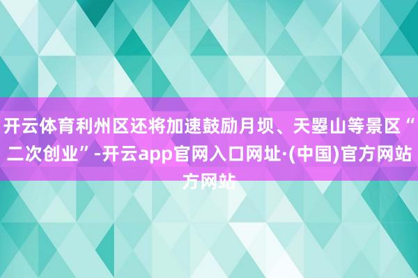 开云体育利州区还将加速鼓励月坝、天曌山等景区“二次创业”-开云app官网入口网址·(中国)官方网站