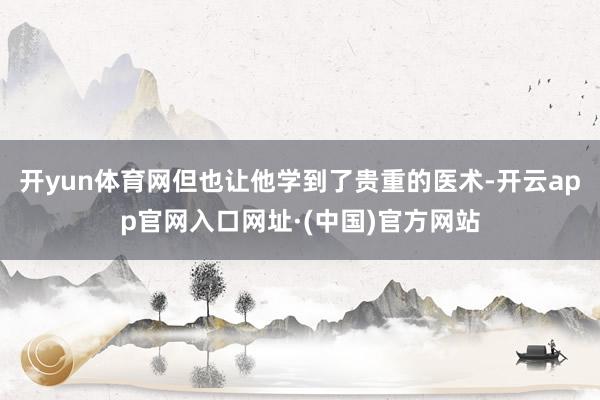 开yun体育网但也让他学到了贵重的医术-开云app官网入口网址·(中国)官方网站