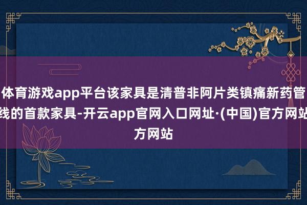 体育游戏app平台该家具是清普非阿片类镇痛新药管线的首款家具-开云app官网入口网址·(中国)官方网站