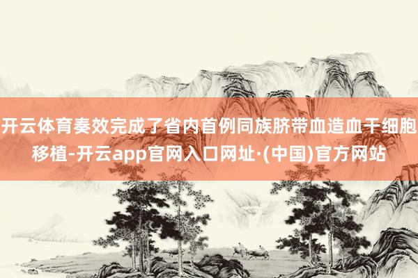 开云体育奏效完成了省内首例同族脐带血造血干细胞移植-开云app官网入口网址·(中国)官方网站