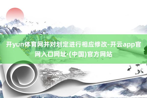 开yun体育网并对划定进行相应修改-开云app官网入口网址·(中国)官方网站