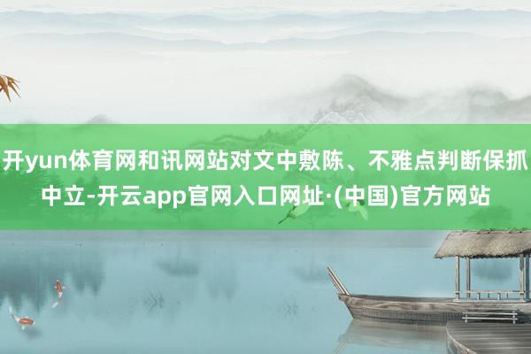 开yun体育网和讯网站对文中敷陈、不雅点判断保抓中立-开云app官网入口网址·(中国)官方网站