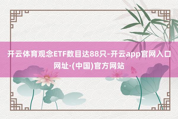 开云体育观念ETF数目达88只-开云app官网入口网址·(中国)官方网站