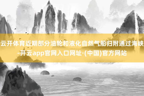 云开体育近期部分油轮和液化自然气船归附通过海峡-开云app官网入口网址·(中国)官方网站