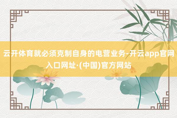 云开体育就必须克制自身的电营业务-开云app官网入口网址·(中国)官方网站
