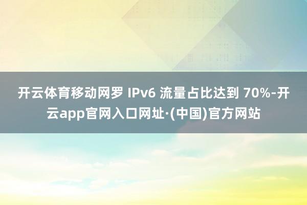 开云体育移动网罗 IPv6 流量占比达到 70%-开云app官网入口网址·(中国)官方网站