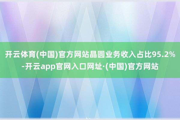 开云体育(中国)官方网站晶圆业务收入占比95.2%-开云app官网入口网址·(中国)官方网站
