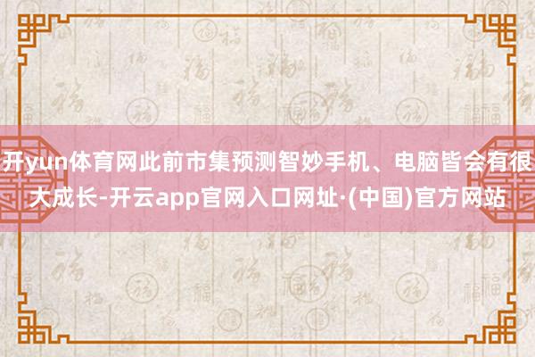 开yun体育网此前市集预测智妙手机、电脑皆会有很大成长-开云app官网入口网址·(中国)官方网站