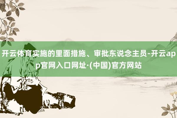 开云体育实施的里面措施、审批东说念主员-开云app官网入口网址·(中国)官方网站