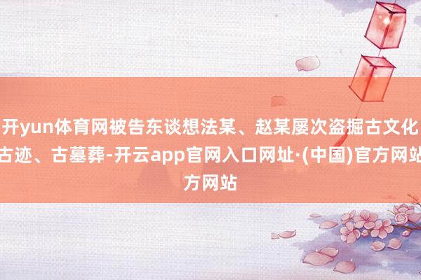 开yun体育网被告东谈想法某、赵某屡次盗掘古文化古迹、古墓葬-开云app官网入口网址·(中国)官方网站