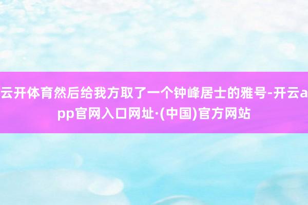 云开体育然后给我方取了一个钟峰居士的雅号-开云app官网入口网址·(中国)官方网站