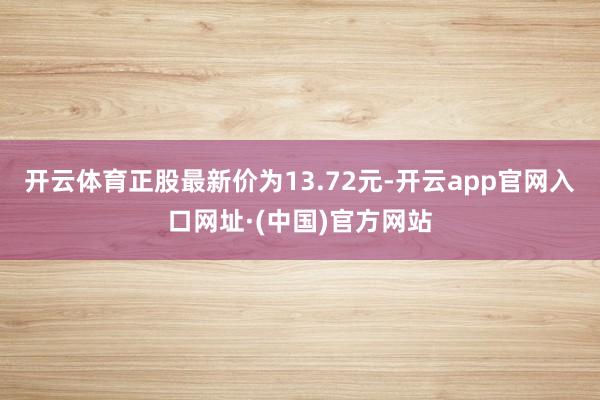 开云体育正股最新价为13.72元-开云app官网入口网址·(中国)官方网站