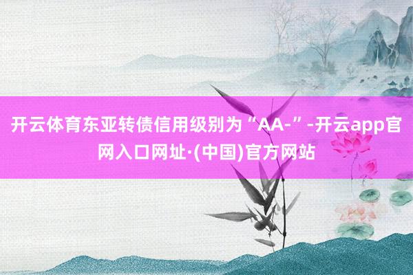 开云体育东亚转债信用级别为“AA-”-开云app官网入口网址·(中国)官方网站