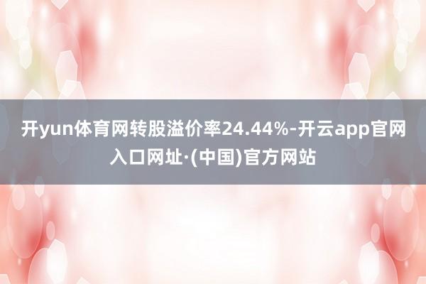 开yun体育网转股溢价率24.44%-开云app官网入口网址·(中国)官方网站